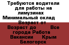 Требуются водители для работы на лимузинах. › Минимальный оклад ­ 40 000 › Возраст от ­ 28 › Возраст до ­ 50 - Все города Работа » Вакансии   . Крым,Белогорск